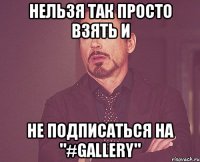 нельзя так просто взять и не подписаться на "#GALLERY"