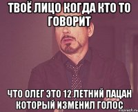 твоё лицо когда кто то говорит что олег это 12 летний пацан который изменил голос