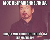 Мое выражение лица, когда мне говорят:Литвин,ты же магистр!