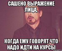 Сашено выражение лица, когда ему говорят,что надо идти на курсы