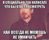 Я специально так написал) что бы ответ посмотреть как всегда не можешь не умничать