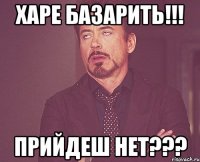 харе базарить!!! прийдеш нет???