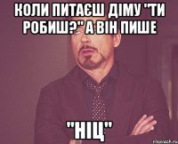 коли питаєш діму "ти робиш?" а він пише "ніц"