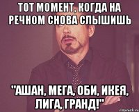 тот момент, когда на речном снова слышишь "АШАН, МЕГА, ОБИ, ИКЕЯ, ЛИГА, ГРАНД!"