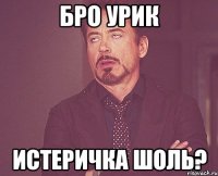 БРО УРИК ИСТEРИЧКА ШОЛЬ?