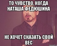 то чувство, когда Наташа Федюшина не хочет сказать свой вес