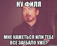 Ну Филя мне кажеться или тебе все заебало уже?