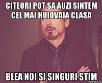 citeori pot sa auzi sintem cel mai huiovaia clasa blea noi si singuri stim