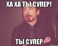 ха ха ты супер! ты супер