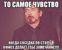 То самое чувство когда соседка по столу в офисе делает тебе замечание!!!!