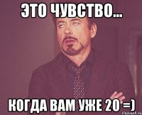 это чувство... когда вам уже 20 =)