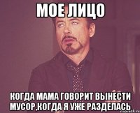 мое лицо когда мама говорит вынести мусор,когда я уже разделась