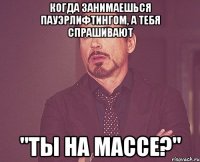 Когда занимаешься пауэрлифтингом, а тебя спрашивают "ты на массе?"