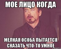 МОЕ ЛИЦО КОГДА МЕЛКАЯ ОСОБА ПЫТАЕТСЯ СКАЗАТЬ ЧТО-ТО УМНОЕ