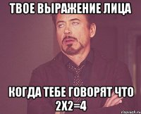 ТВОЕ ВЫРАЖЕНИЕ ЛИЦА КОГДА ТЕБЕ ГОВОРЯТ ЧТО 2Х2=4