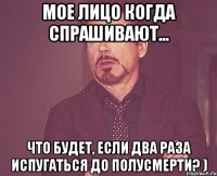 Мое лицо когда спрашивают... что будет, если два раза испугаться до полусмерти? )