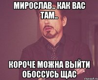 Мирослав.. как вас там.. короче можна выйти обоссусь щас