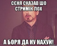 сєня сказав шо стримік лох а боря да ну нахуй!