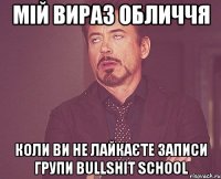 мій вираз обличчя коли ви не лайкаєте записи групи Bullshit school