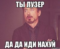 Ты лузер Да да иди нахуй