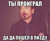 Ты проиграл Да да пошёл в пизду