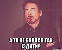  а ти не боїшся так їздити?