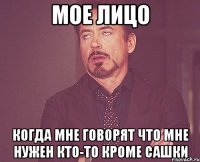 Мое лицо когда мне говорят что мне нужен кто-то кроме сашки