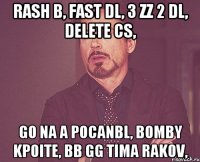 rash b, fast dl, 3 zz 2 dl, delete cs, go na a pocanbl, bomby kpoite, bb gg tima rakov,