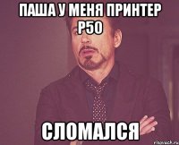 Паша у меня принтер P50 сломался