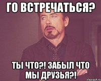 Го встречаться? ТЫ ЧТО?! ЗАБЫЛ ЧТО МЫ ДРУЗЬЯ?!