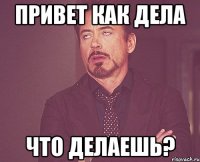 Привет как дела что делаешь?