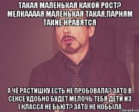 такая маленькая какой рост? мелкаааая маленькая такая,парням такие нравятся а чё растишку есть не пробовала? зато в сексе удобно будет мелочь тебя дети из 1 класса не бьют? зато не кобыла