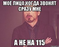 моё лицо,когда звонят сразу мне а не на 115