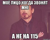 моё лицо,когда звонят мне а не на 115