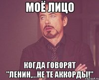 Моё лицо когда говорят "Ленин,...не те аккорды!"