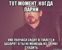 тот момент, когда парни уже полчаса сидят в туалете и базарят, а ты не можешь из-за них сходить