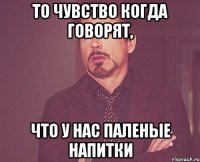 то чувство когда говорят, что у нас паленые напитки