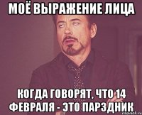 Моё выражение лица когда говорят, что 14 февраля - это парздник