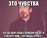 Это чувства когда Анар Кажыгалиевна ругает и говорят нам: "тастанды класс".