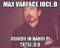 Max VARFACE Joci.:D Ushidii in Nahui pi tatsi.:D:D