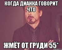 когда Дианка говорит что жмёт от груди 55*