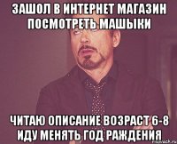 Зашол в интернет магазин посмотреть машыки Читаю описание возраст 6-8 Иду менять год раждения