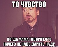 ТО ЧУВСТВО Когда мама говорит,что ничего не надо дарить на ДР