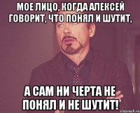 Мое лицо, когда Алексей говорит, что понял и шутит, а сам ни черта не понял и не шутит!