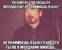 Почему не отвечаешь по молдавски? Не понимаешь язык? не понимаешь язык? А как это ты же в Молдавии живёшь..