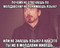 Почему не отвечаешь по молдавски? Не понимаешь язык? или не знаешь язык? А как это ты же в Молдавии живёшь..