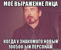 Моё выражение лица Когда у знакомого новый 100500-ый персонаж