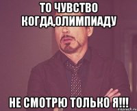 То чувство когда,олимпиаду Не смотрю только я!!!