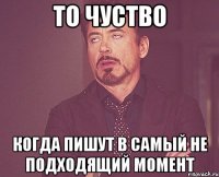 то чуство когда пишут в самый не подходящий момент