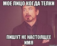 Мое лицо когда телки пишут не настоящее имя